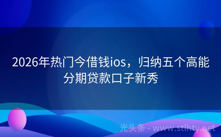 2026年热门今借钱ios，归纳五个高能分期贷款口子新秀