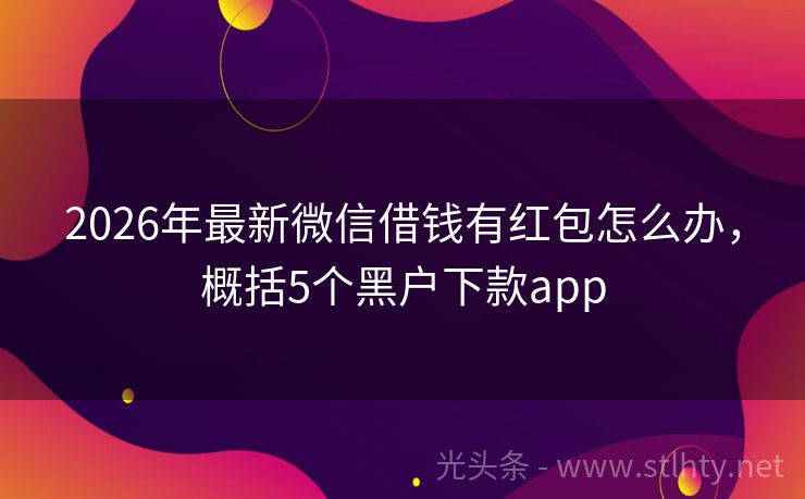 2026年最新微信借钱有红包怎么办，概括5个黑户下款app