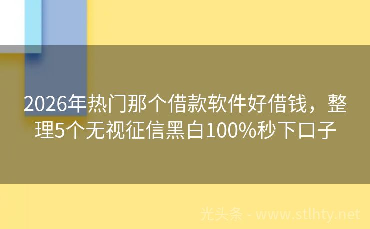 2026年热门那个借款软件好借钱，整理5个无视征信黑白100%秒下口子