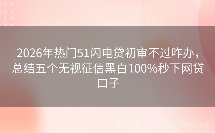 2026年热门51闪电贷初审不过咋办，总结五个无视征信黑白100%秒下网贷口子