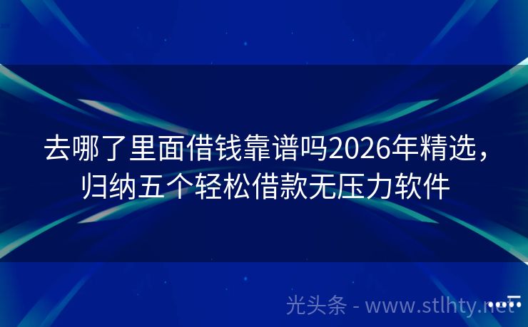 去哪了里面借钱靠谱吗2026年精选，归纳五个轻松借款无压力软件
