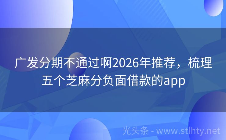 广发分期不通过啊2026年推荐，梳理五个芝麻分负面借款的app