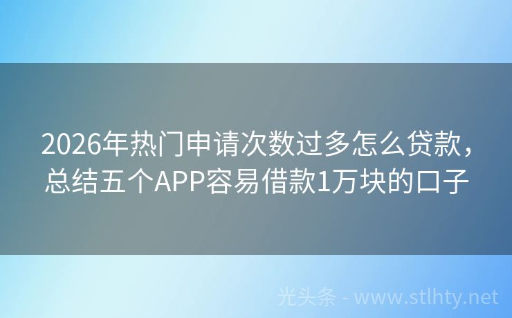 2026年热门申请次数过多怎么贷款，总结五个APP容易借款1万块的口子