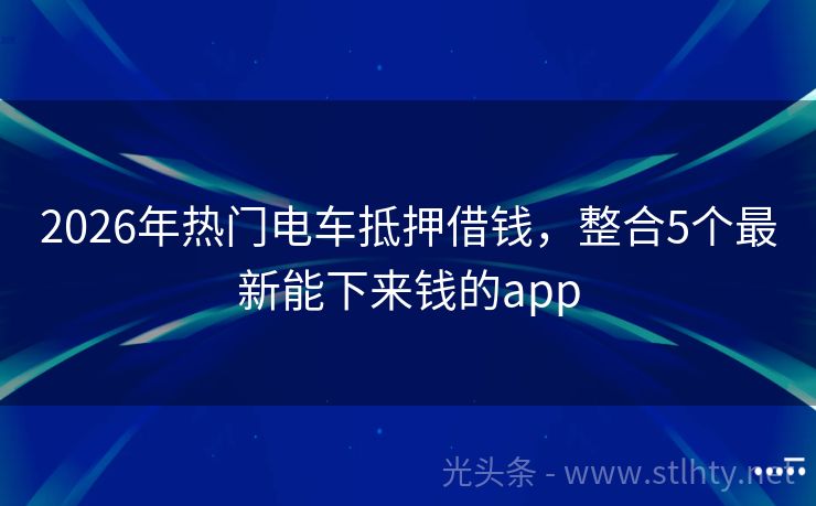 2026年热门电车抵押借钱，整合5个最新能下来钱的app