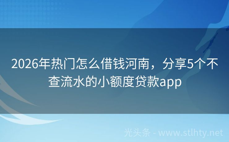2026年热门怎么借钱河南，分享5个不查流水的小额度贷款app