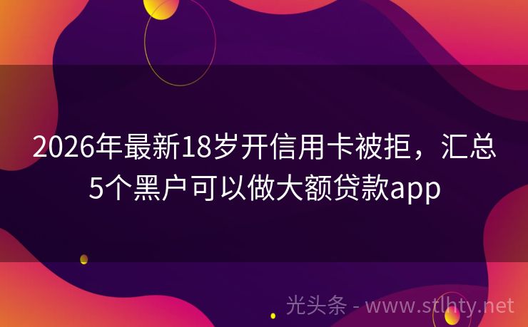 2026年最新18岁开信用卡被拒，汇总5个黑户可以做大额贷款app