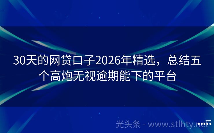 30天的网贷口子2026年精选，总结五个高炮无视逾期能下的平台