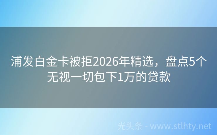 浦发白金卡被拒2026年精选，盘点5个无视一切包下1万的贷款