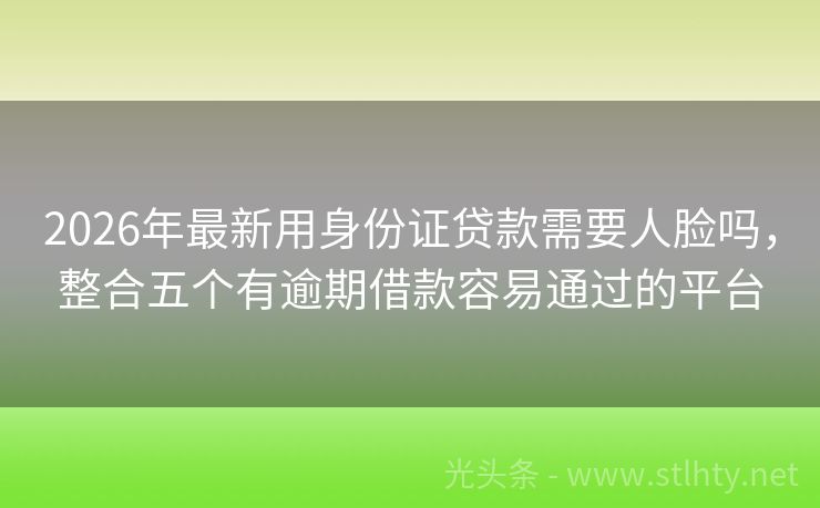 2026年最新用身份证贷款需要人脸吗，整合五个有逾期借款容易通过的平台