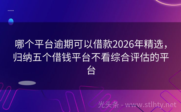 哪个平台逾期可以借款2026年精选，归纳五个借钱平台不看综合评估的平台