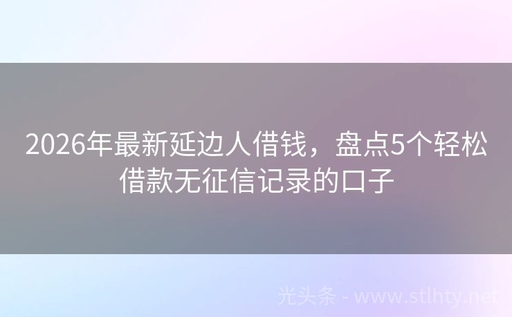 2026年最新延边人借钱，盘点5个轻松借款无征信记录的口子
