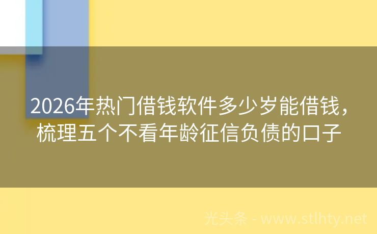 2026年热门借钱软件多少岁能借钱，梳理五个不看年龄征信负债的口子