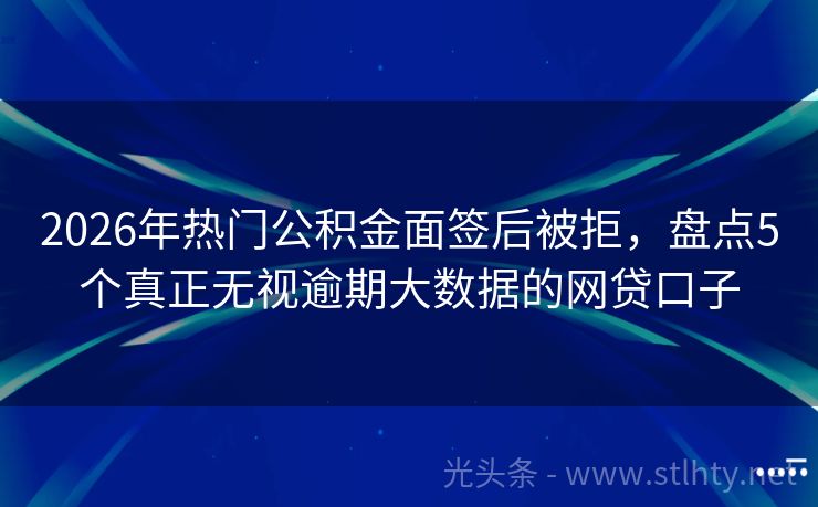 2026年热门公积金面签后被拒，盘点5个真正无视逾期大数据的网贷口子