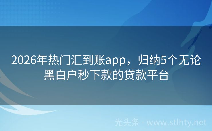 2026年热门汇到账app，归纳5个无论黑白户秒下款的贷款平台