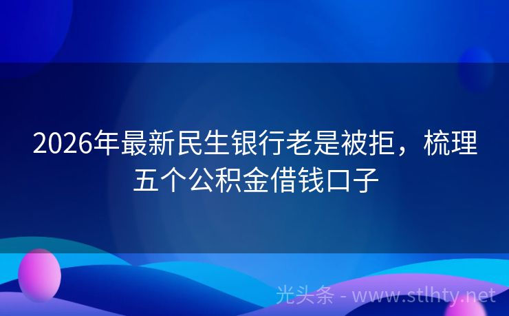 2026年最新民生银行老是被拒，梳理五个公积金借钱口子