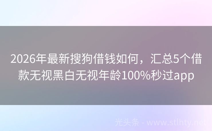 2026年最新搜狗借钱如何，汇总5个借款无视黑白无视年龄100%秒过app