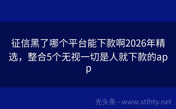 征信黑了哪个平台能下款啊2026年精选，整合5个无视一切是人就下款的app