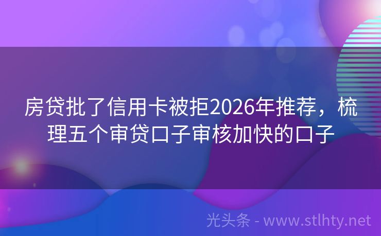 房贷批了信用卡被拒2026年推荐，梳理五个审贷口子审核加快的口子