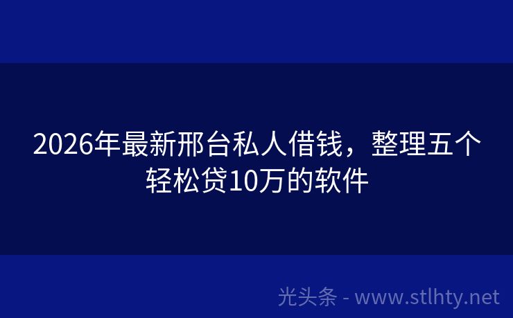 2026年最新邢台私人借钱，整理五个轻松贷10万的软件