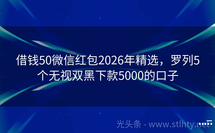 借钱50微信红包2026年精选，罗列5个无视双黑下款5000的口子
