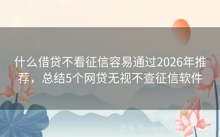 什么借贷不看征信容易通过2026年推荐，总结5个网贷无视不查征信软件