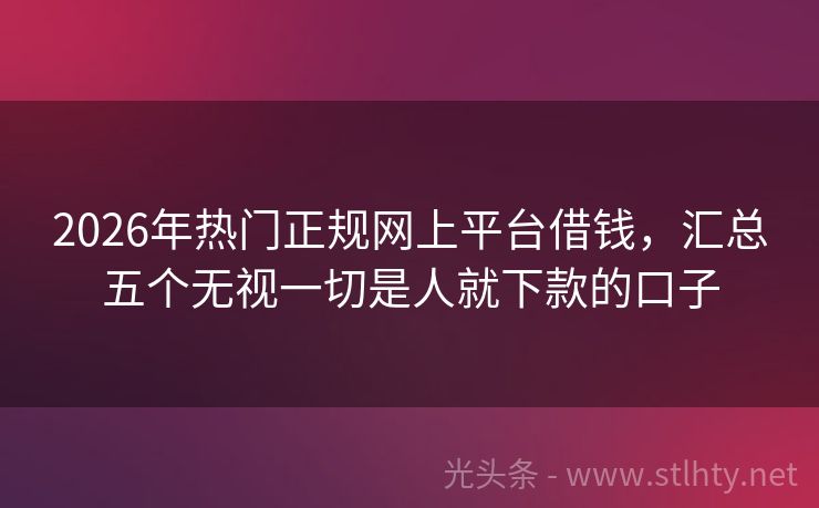 2026年热门正规网上平台借钱，汇总五个无视一切是人就下款的口子