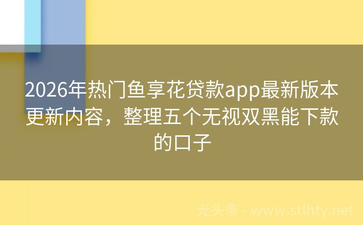 2026年热门鱼享花贷款app最新版本更新内容，整理五个无视双黑能下款的口子