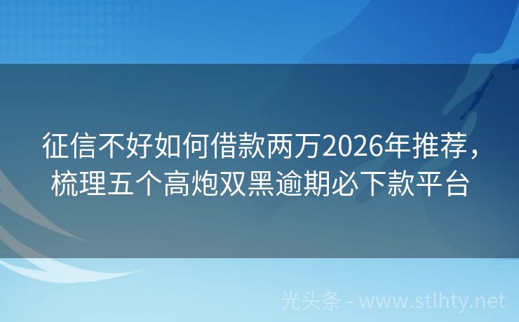 征信不好如何借款两万2026年推荐，梳理五个高炮双黑逾期必下款平台