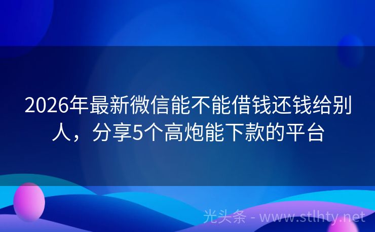 2026年最新微信能不能借钱还钱给别人，分享5个高炮能下款的平台