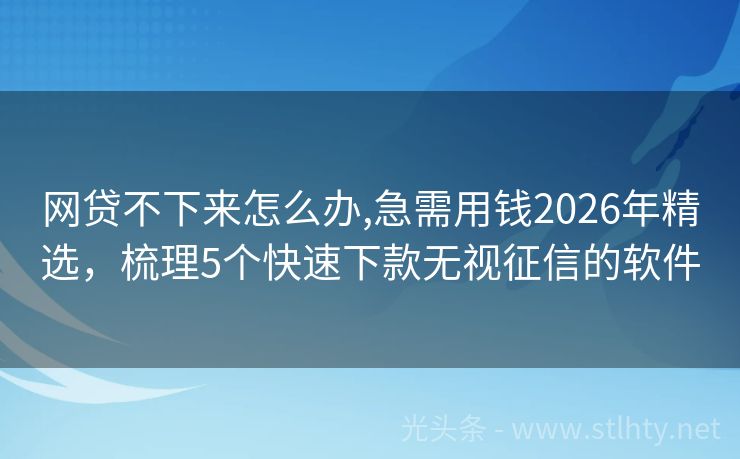 网贷不下来怎么办,急需用钱2026年精选，梳理5个快速下款无视征信的软件