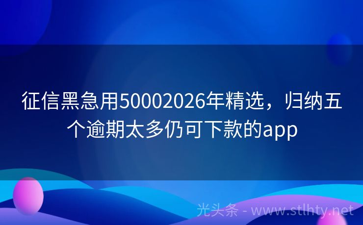 征信黑急用50002026年精选，归纳五个逾期太多仍可下款的app