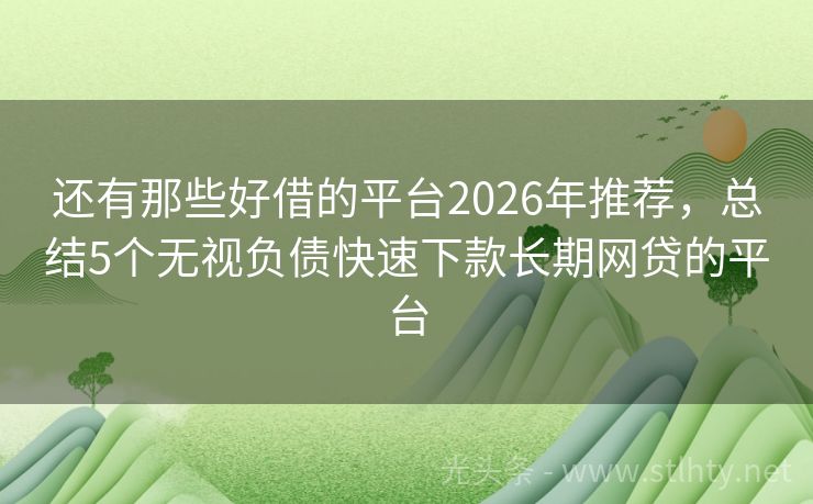 还有那些好借的平台2026年推荐，总结5个无视负债快速下款长期网贷的平台
