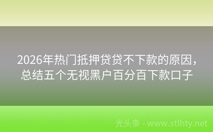 2026年热门抵押贷贷不下款的原因，总结五个无视黑户百分百下款口子