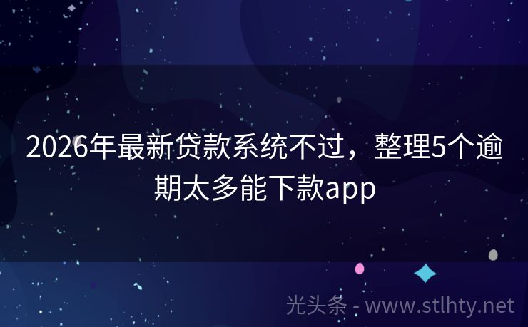 2026年最新贷款系统不过，整理5个逾期太多能下款app