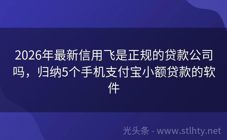 2026年最新信用飞是正规的贷款公司吗，归纳5个手机支付宝小额贷款的软件