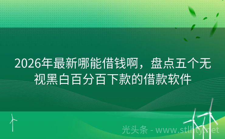 2026年最新哪能借钱啊，盘点五个无视黑白百分百下款的借款软件