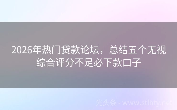 2026年热门贷款论坛，总结五个无视综合评分不足必下款口子
