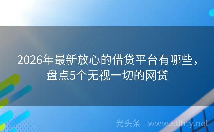 2026年最新放心的借贷平台有哪些，盘点5个无视一切的网贷
