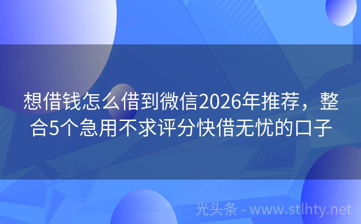 想借钱怎么借到微信2026年推荐，整合5个急用不求评分快借无忧的口子
