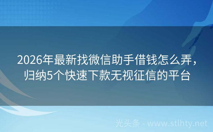2026年最新找微信助手借钱怎么弄，归纳5个快速下款无视征信的平台