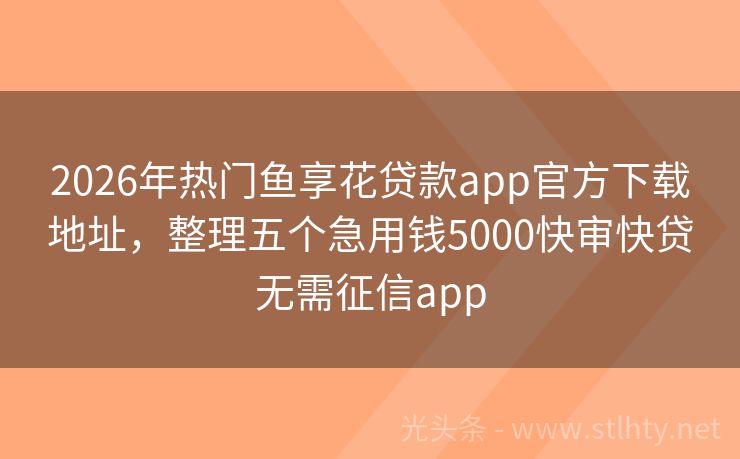2026年热门鱼享花贷款app官方下载地址，整理五个急用钱5000快审快贷无需征信app