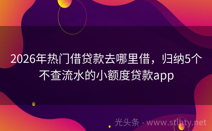 2026年热门借贷款去哪里借，归纳5个不查流水的小额度贷款app