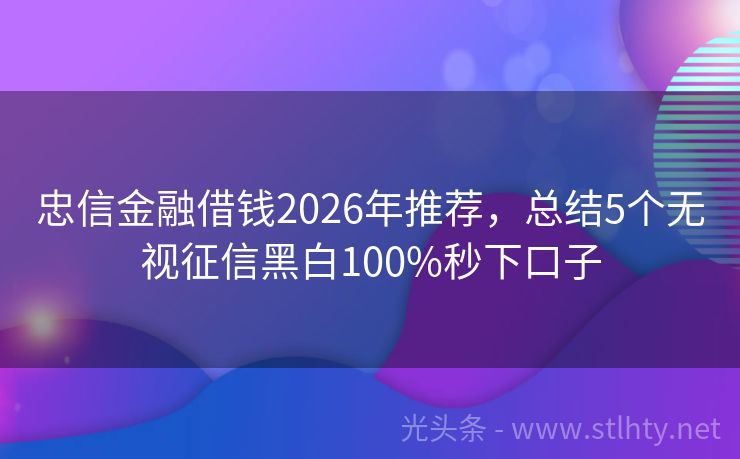忠信金融借钱2026年推荐，总结5个无视征信黑白100%秒下口子