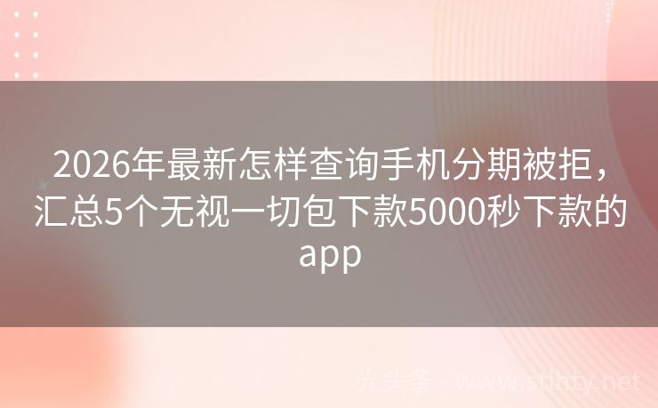 2026年最新怎样查询手机分期被拒，汇总5个无视一切包下款5000秒下款的app