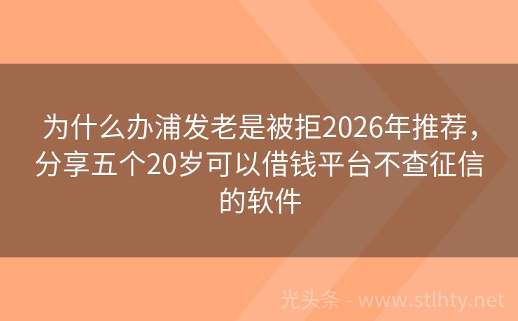为什么办浦发老是被拒2026年推荐，分享五个20岁可以借钱平台不查征信的软件