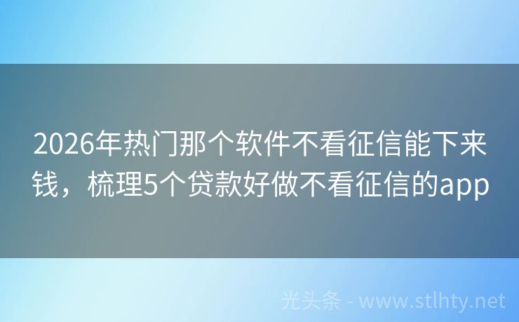 2026年热门那个软件不看征信能下来钱，梳理5个贷款好做不看征信的app