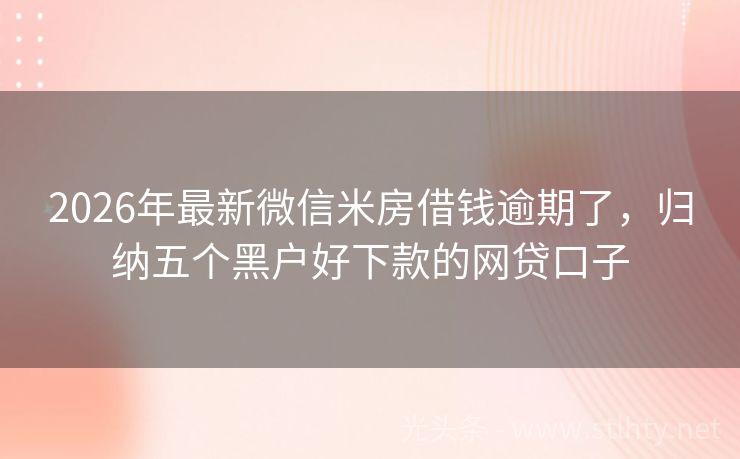 2026年最新微信米房借钱逾期了，归纳五个黑户好下款的网贷口子