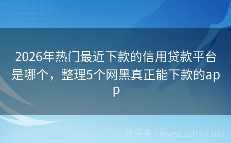2026年热门最近下款的信用贷款平台是哪个，整理5个网黑真正能下款的app