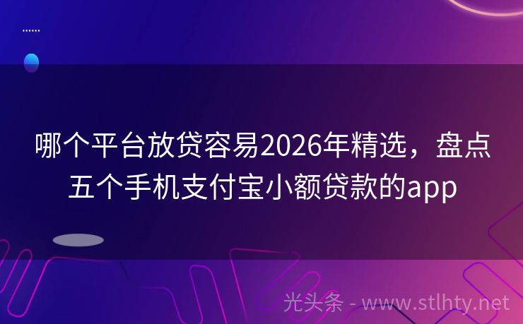 哪个平台放贷容易2026年精选，盘点五个手机支付宝小额贷款的app