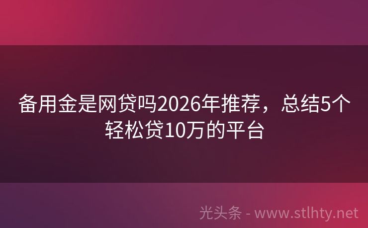 备用金是网贷吗2026年推荐，总结5个轻松贷10万的平台